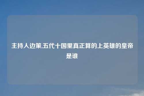 主持人边策,五代十国里真正算的上英雄的皇帝是谁