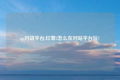 qq对战平台,红警2怎么在对站平台玩?