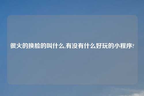 很火的换脸的叫什么,有没有什么好玩的小程序?