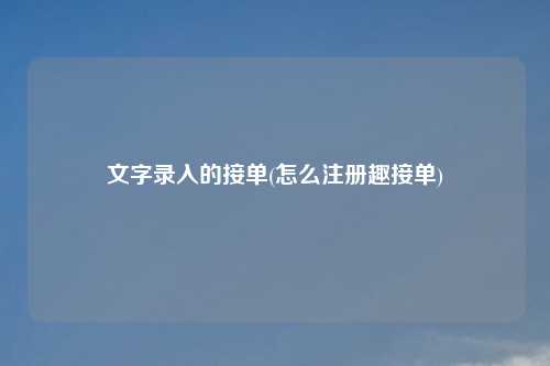 文字录入的接单(怎么注册趣接单)