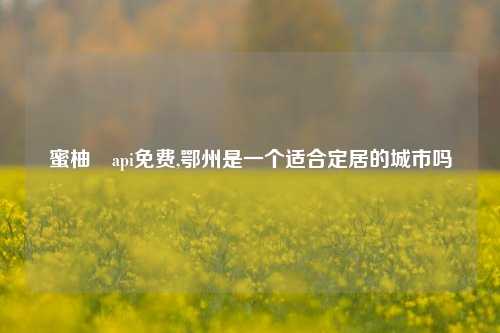 蜜柚汅api免费,鄂州是一个适合定居的城市吗