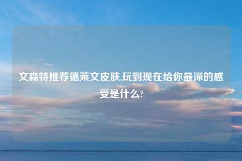 文森特推荐德莱文皮肤,玩到现在给你最深的感受是什么?