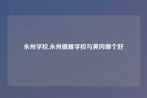 永州学校,永州德雅学校与黄冈哪个好