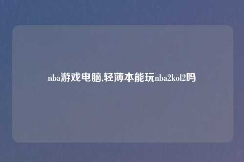 nba游戏电脑,轻薄本能玩nba2kol2吗