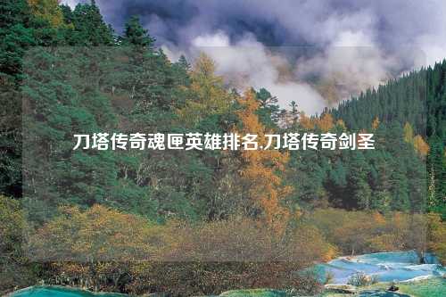 刀塔传奇魂匣英雄排名,刀塔传奇剑圣