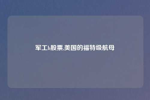 军工b股票,美国的福特级航母