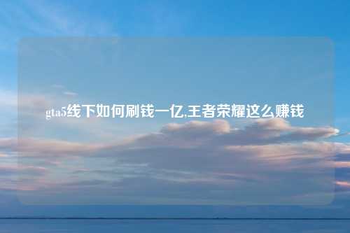 gta5线下如何刷钱一亿,王者荣耀这么赚钱