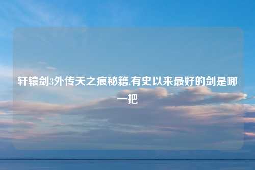 轩辕剑3外传天之痕秘籍,有史以来最好的剑是哪一把