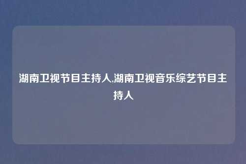 湖南卫视节目主持人,湖南卫视音乐综艺节目主持人