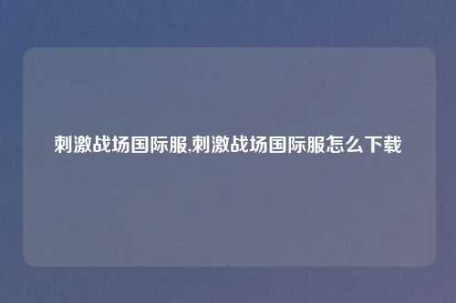 刺激战场国际服,刺激战场国际服怎么下载