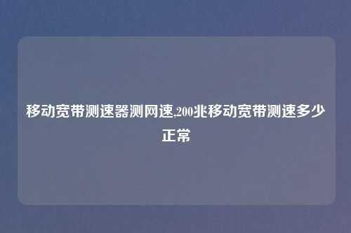 移动宽带测速器测网速,200兆移动宽带测速多少正常
