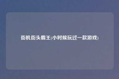 街机街头霸王(小时候玩过一款游戏)