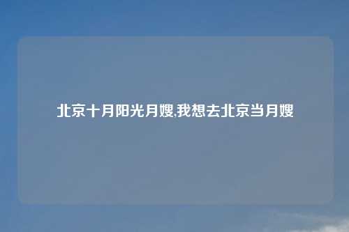 北京十月阳光月嫂,我想去北京当月嫂