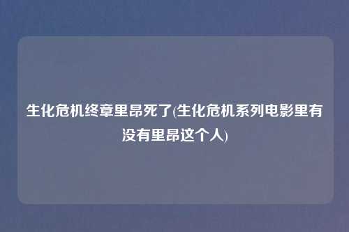 生化危机终章里昂死了(生化危机系列电影里有没有里昂这个人)