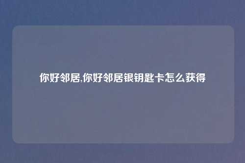 你好邻居,你好邻居银钥匙卡怎么获得