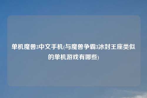 单机魔兽3中文手机(与魔兽争霸3冰封王座类似的单机游戏有哪些)
