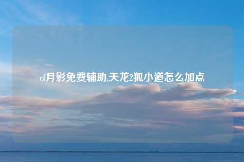 cf月影免费辅助,天龙2狐小道怎么加点