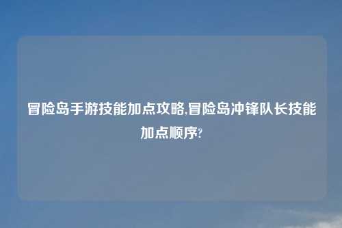 冒险岛手游技能加点攻略,冒险岛冲锋队长技能加点顺序?