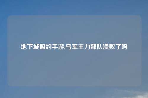 地下城盟约手游,乌军主力部队溃败了吗