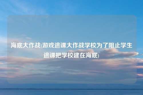 海底大作战(游戏逃课大作战学校为了阻止学生逃课把学校建在海底)