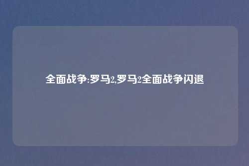 全面战争:罗马2,罗马2全面战争闪退