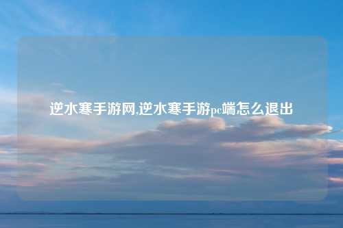 逆水寒手游网,逆水寒手游pc端怎么退出