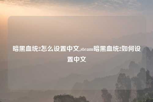 暗黑血统2怎么设置中文,steam暗黑血统2如何设置中文