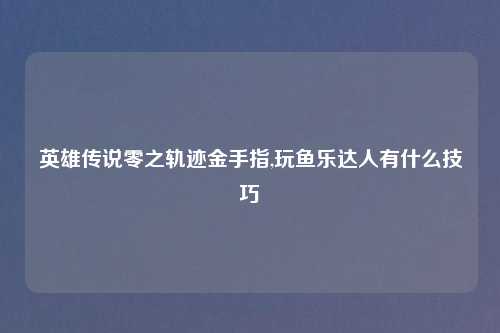 英雄传说零之轨迹金手指,玩鱼乐达人有什么技巧