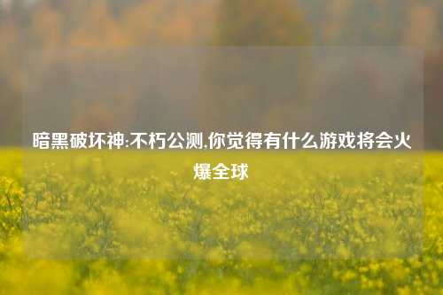 暗黑破坏神:不朽公测,你觉得有什么游戏将会火爆全球