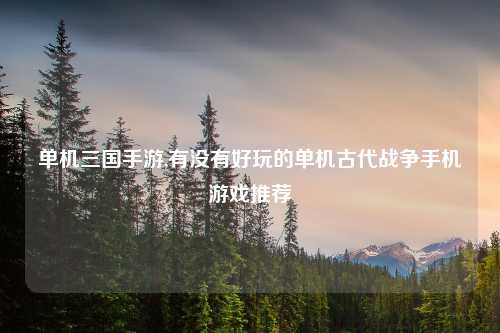 单机三国手游,有没有好玩的单机古代战争手机游戏推荐
