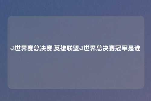s3世界赛总决赛,英雄联盟s3世界总决赛冠军是谁