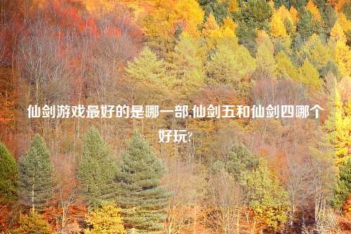 仙剑游戏最好的是哪一部,仙剑五和仙剑四哪个好玩?