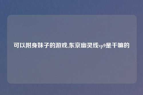 可以附身妹子的游戏,东京幽灵线vp9是干嘛的