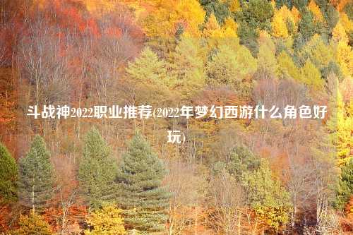 斗战神2022职业推荐(2022年梦幻西游什么角色好玩)
