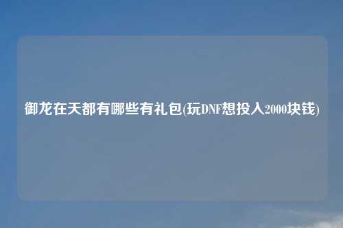 御龙在天都有哪些有礼包(玩DNF想投入2000块钱)