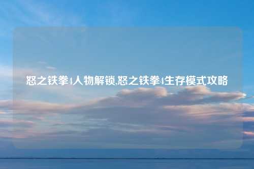 怒之铁拳4人物解锁,怒之铁拳4生存模式攻略
