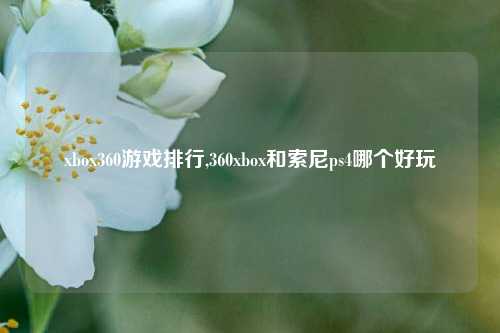 xbox360游戏排行,360xbox和索尼ps4哪个好玩