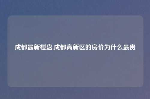 成都最新楼盘,成都高新区的房价为什么最贵