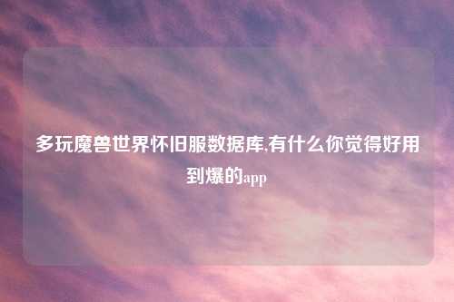 多玩魔兽世界怀旧服数据库,有什么你觉得好用到爆的app