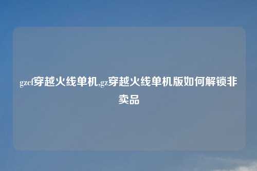 gzcf穿越火线单机,gz穿越火线单机版如何解锁非卖品