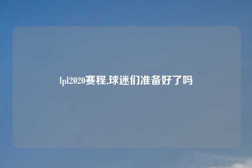 lpl2020赛程,球迷们准备好了吗
