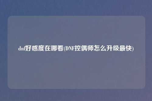 dnf好感度在哪看(DNF控偶师怎么升级最快)