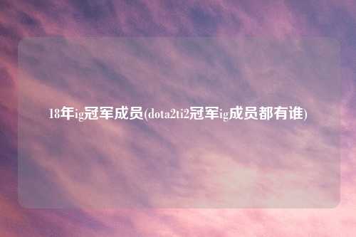 18年ig冠军成员(dota2ti2冠军ig成员都有谁)