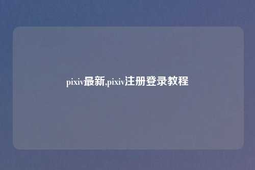 pixiv最新,pixiv注册登录教程