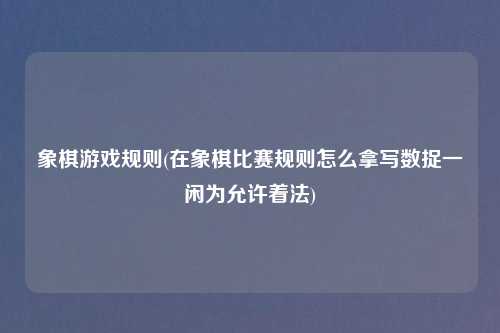 象棋游戏规则(在象棋比赛规则怎么拿写数捉一闲为允许着法)