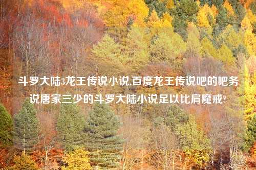 斗罗大陆3龙王传说小说,百度龙王传说吧的吧务说唐家三少的斗罗大陆小说足以比肩魔戒?
