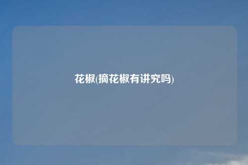 花椒(摘花椒有讲究吗)