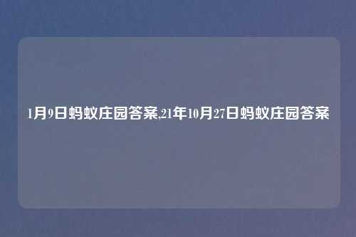 1月9日蚂蚁庄园答案,21年10月27日蚂蚁庄园答案