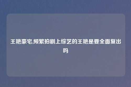 王艳豪宅,频繁拍剧上综艺的王艳是要全面复出吗