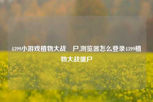 4399小游戏植物大战畺尸,浏览器怎么登录4399植物大战僵尸